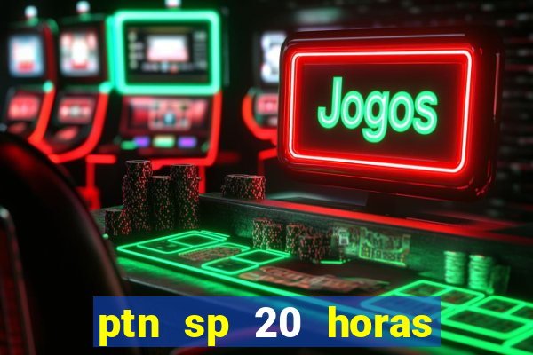 ptn sp 20 horas de hoje